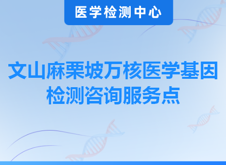 文山麻栗坡万核医学基因检测咨询服务点