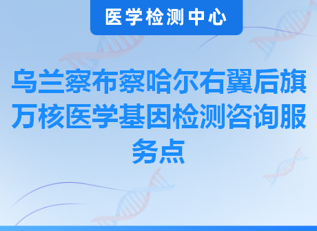 乌兰察布察哈尔右翼后旗万核医学基因检测咨询服务点