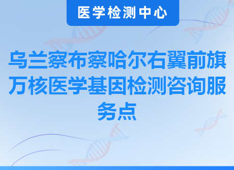 乌兰察布察哈尔右翼前旗万核医学基因检测咨询服务点