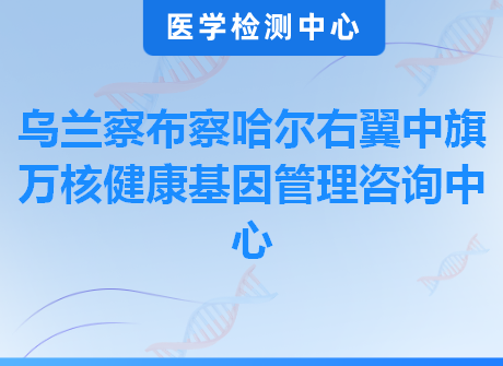 乌兰察布察哈尔右翼中旗万核健康基因管理咨询中心