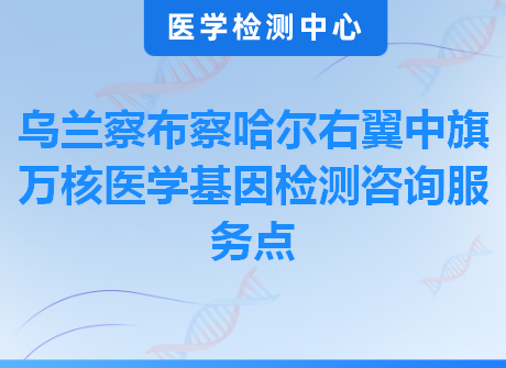 乌兰察布察哈尔右翼中旗万核医学基因检测咨询服务点