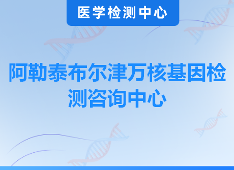 阿勒泰布尔津万核基因检测咨询中心