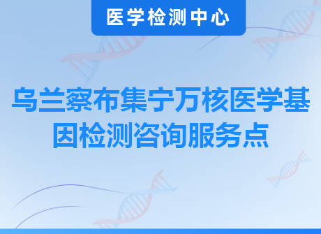 乌兰察布集宁万核医学基因检测咨询服务点