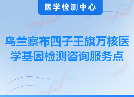 乌兰察布四子王旗万核医学基因检测咨询服务点