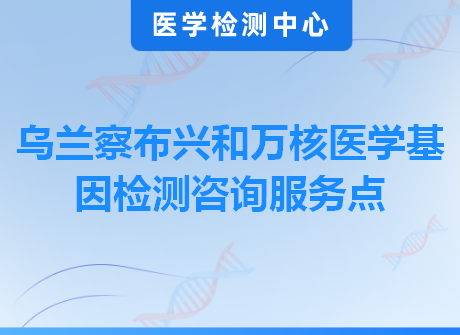 乌兰察布兴和万核医学基因检测咨询服务点