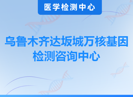 乌鲁木齐达坂城万核基因检测咨询中心