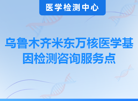 乌鲁木齐米东万核医学基因检测咨询服务点