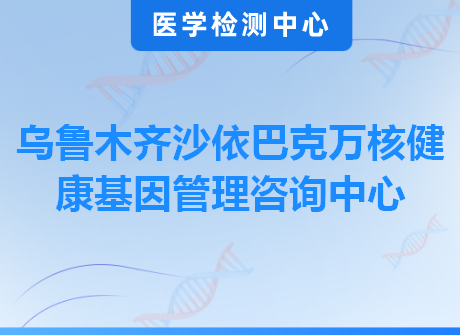 乌鲁木齐沙依巴克万核健康基因管理咨询中心