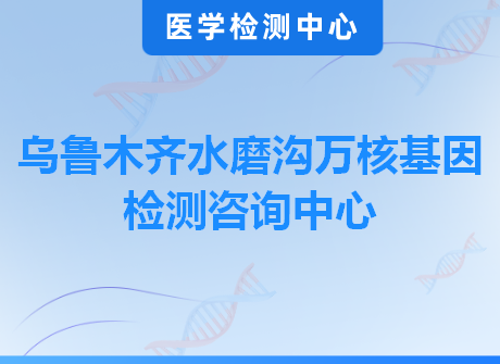 乌鲁木齐水磨沟万核基因检测咨询中心