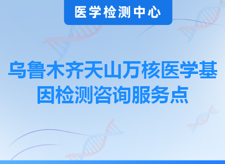 乌鲁木齐天山万核医学基因检测咨询服务点