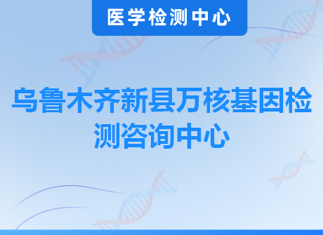 乌鲁木齐新县万核基因检测咨询中心