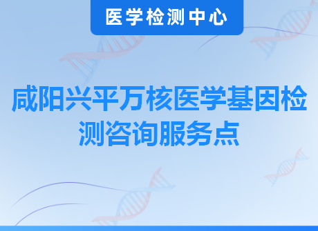 咸阳兴平万核医学基因检测咨询服务点