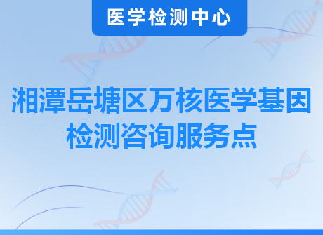 湘潭岳塘区万核医学基因检测咨询服务点