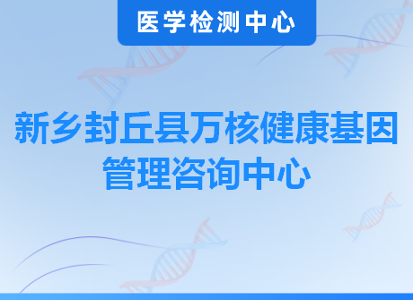 新乡封丘县万核健康基因管理咨询中心