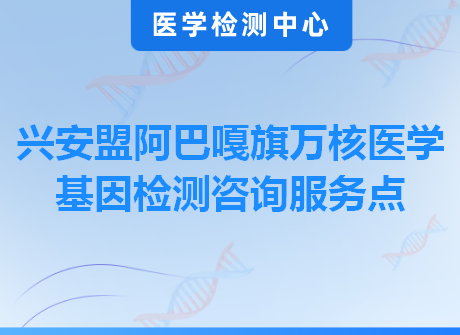 兴安盟阿巴嘎旗万核医学基因检测咨询服务点