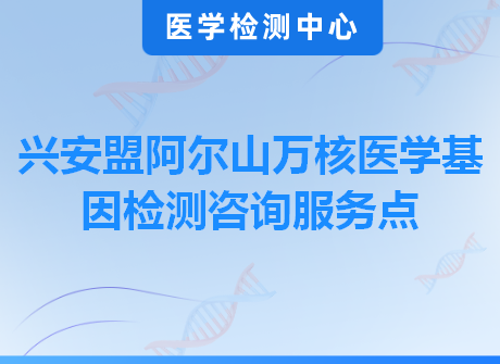 兴安盟阿尔山万核医学基因检测咨询服务点