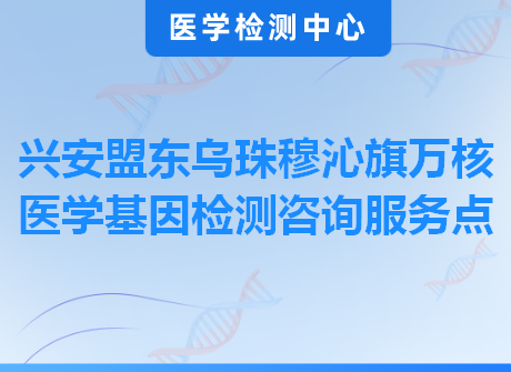 兴安盟东乌珠穆沁旗万核医学基因检测咨询服务点