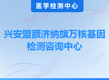 兴安盟额济纳旗万核基因检测咨询中心