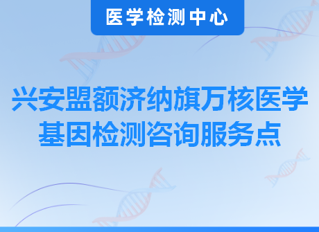 兴安盟额济纳旗万核医学基因检测咨询服务点