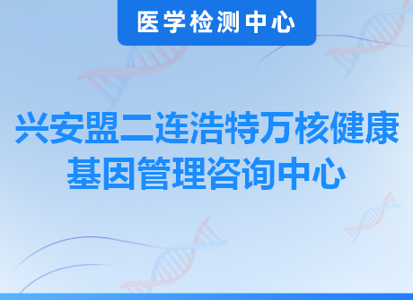 兴安盟二连浩特万核健康基因管理咨询中心