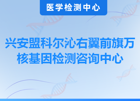 兴安盟科尔沁右翼前旗万核基因检测咨询中心