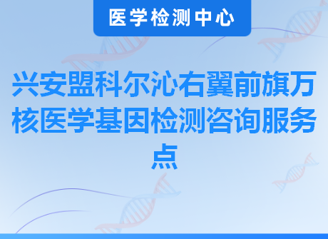 兴安盟科尔沁右翼前旗万核医学基因检测咨询服务点