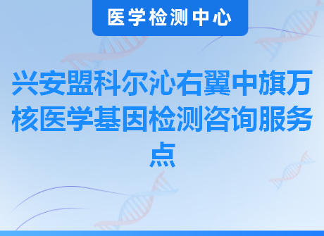 兴安盟科尔沁右翼中旗万核医学基因检测咨询服务点