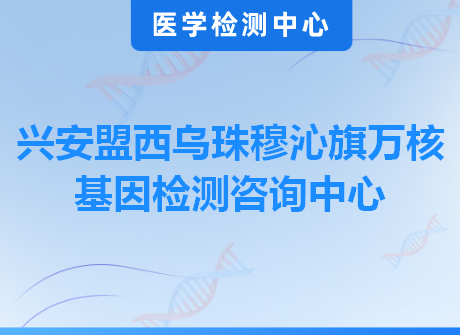 兴安盟西乌珠穆沁旗万核基因检测咨询中心