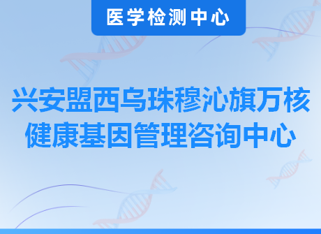 兴安盟西乌珠穆沁旗万核健康基因管理咨询中心