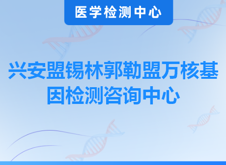 兴安盟锡林郭勒盟万核基因检测咨询中心