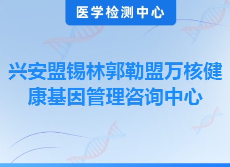 兴安盟锡林郭勒盟万核健康基因管理咨询中心