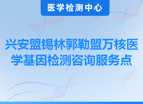 兴安盟锡林郭勒盟万核医学基因检测咨询服务点