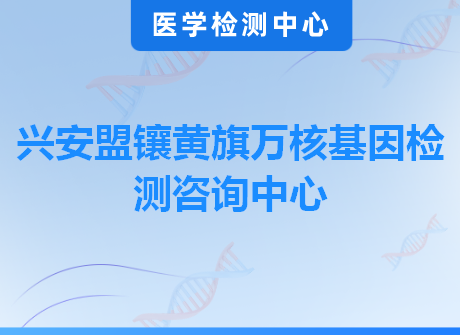 兴安盟镶黄旗万核基因检测咨询中心