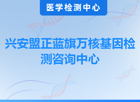 兴安盟正蓝旗万核基因检测咨询中心