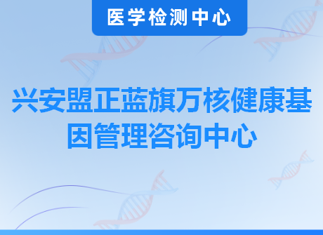 兴安盟正蓝旗万核健康基因管理咨询中心