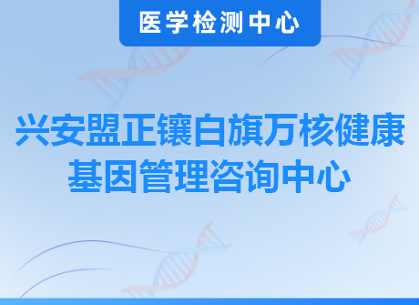 兴安盟正镶白旗万核健康基因管理咨询中心