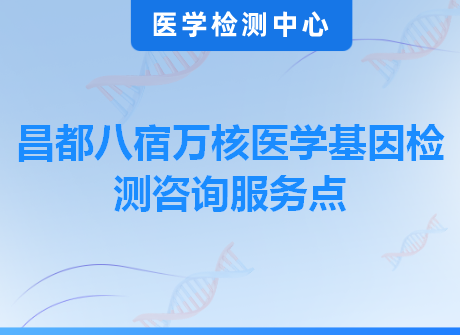 昌都八宿万核医学基因检测咨询服务点