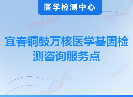 宜春铜鼓万核医学基因检测咨询服务点