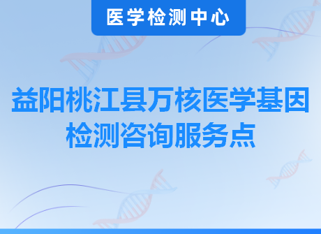 益阳桃江县万核医学基因检测咨询服务点