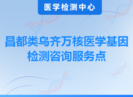 昌都类乌齐万核医学基因检测咨询服务点