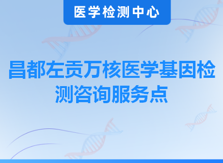 昌都左贡万核医学基因检测咨询服务点