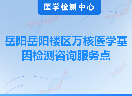 岳阳岳阳楼区万核医学基因检测咨询服务点