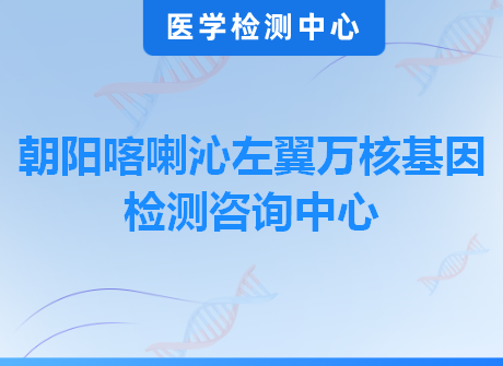 朝阳喀喇沁左翼万核基因检测咨询中心