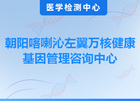 朝阳喀喇沁左翼万核健康基因管理咨询中心