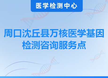 周口沈丘县万核医学基因检测咨询服务点