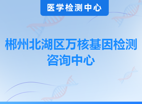 郴州北湖区万核基因检测咨询中心