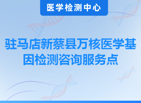 驻马店新蔡县万核医学基因检测咨询服务点