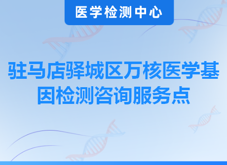 驻马店驿城区万核医学基因检测咨询服务点