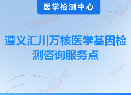 遵义汇川万核医学基因检测咨询服务点