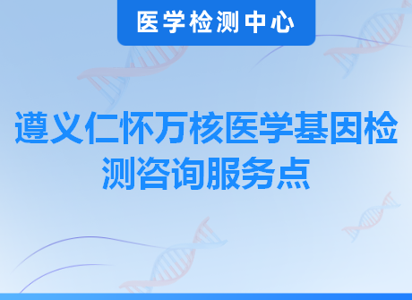 遵义仁怀万核医学基因检测咨询服务点